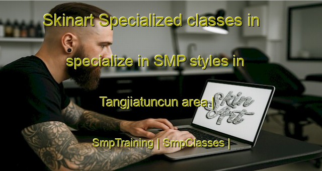 Skinart Specialized classes in specialize in SMP styles in Tangjiatuncun area | SmpTraining | SmpClasses | SkinartTraining-China